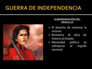 SUBORDINACIÓN DEL
         ORGULLO
   El derecho de reclamar la
    victoria.
   Restamos 16 años de
    historia al Estado.
   Necesidad       política   se
    sobrepuso       al     orgullo
    nacional.
 
