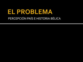 PERCEPCIÓN PAÍS E HISTORIA BÉLICA
 