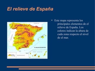El relieve de España

                   ●
                       Este mapa representa los
                         principales elementos de el
                         relieve de España. Los
                         colores indican la altura de
                         cada zona respecto el nivel
                         de el mar.
 
