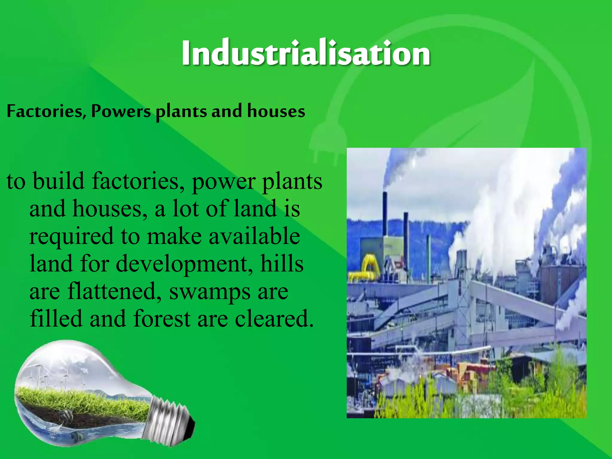 Factories,Powers plantsand houses
to build factories, power plants
and houses, a lot of land is
required to make available
land for development, hills
are flattened, swamps are
filled and forest are cleared.
 