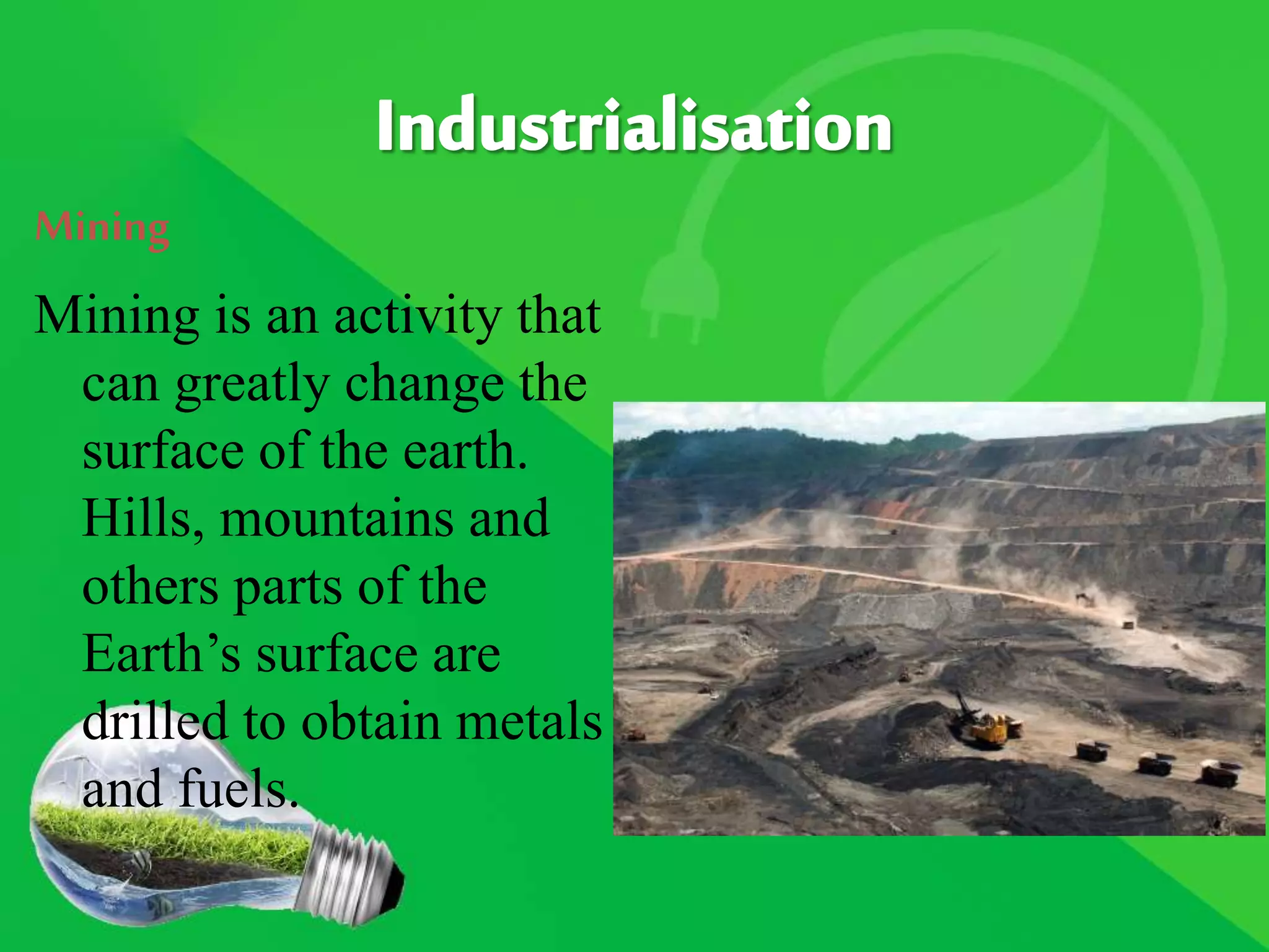 Mining
Mining is an activity that
can greatly change the
surface of the earth.
Hills, mountains and
others parts of the
Earth’s surface are
drilled to obtain metals
and fuels.
 