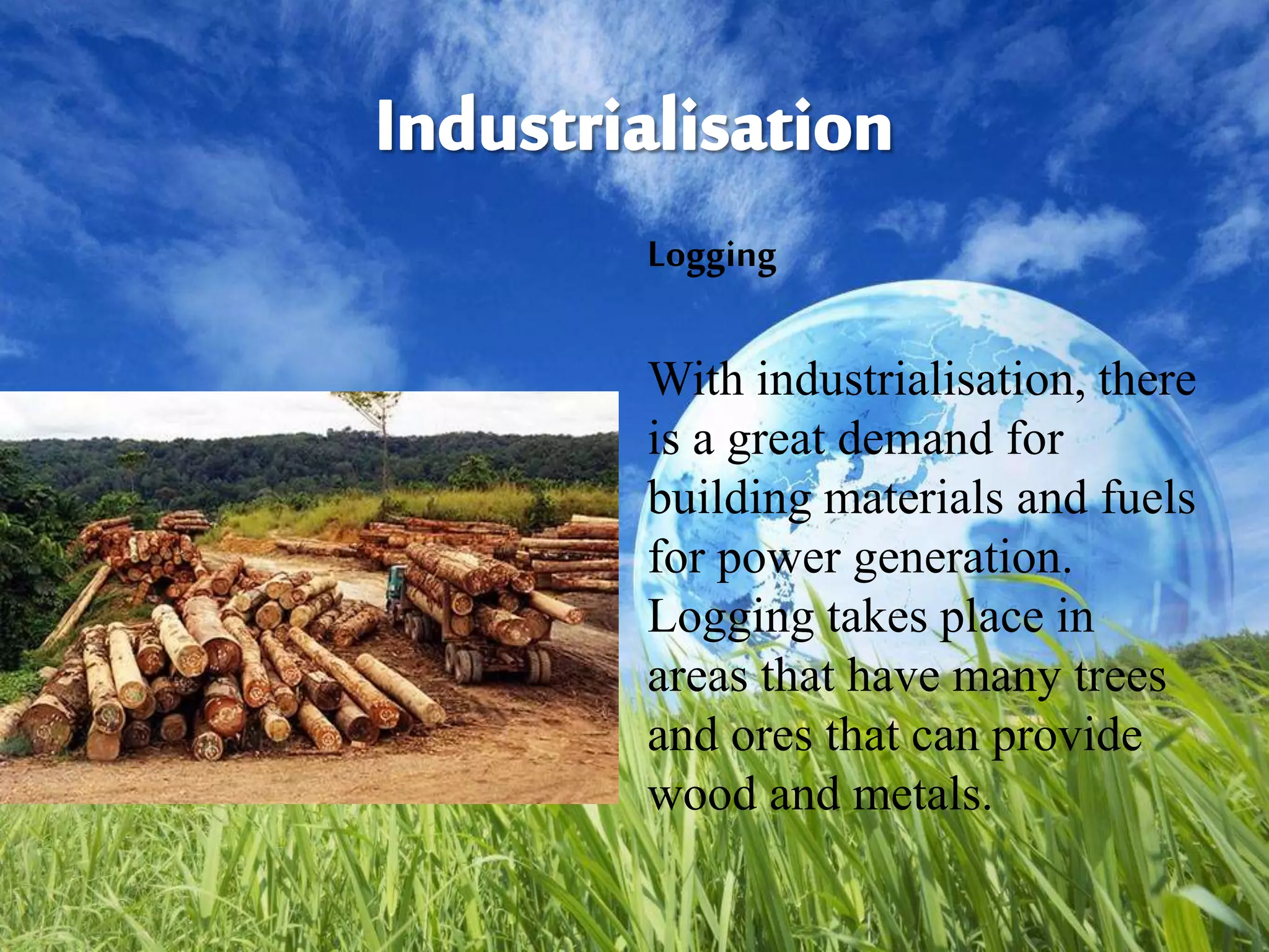 Logging
With industrialisation, there
is a great demand for
building materials and fuels
for power generation.
Logging takes place in
areas that have many trees
and ores that can provide
wood and metals.
 