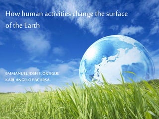 How human activitieschangethe surface
of the Earth
EMMANUEL JOSH F. ORTIGUE
KARL ANGELO PACURSA
 