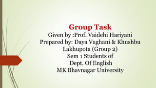 Group Task
Given by :Prof. Vaidehi Hariyani
Prepared by: Daya Vaghani & Khushbu
Lakhupota (Group 2)
Sem 1 Students of
Dept. Of English
MK Bhavnagar University
 