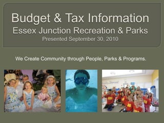 Budget & Tax InformationEssex Junction Recreation & ParksPresented September 30, 2010 We Create Community through People, Parks & Programs. 