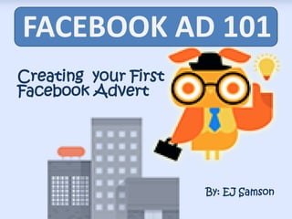 FACEBOOK AD 101
Creating your First
Facebook Advert
By: EJ Samson
 