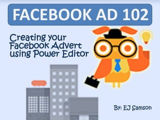 FACEBOOK AD 102
Creating your
Facebook Advert
using Power Editor
By: EJ Samson
 