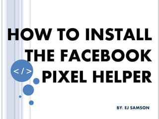 BY: EJ SAMSON
HOW TO INSTALL
THE FACEBOOK
PIXEL HELPER< / >
 