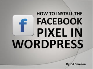 HOW TO INSTALL THE
FACEBOOK
WORDPRESS
PIXEL IN
By EJ Samson
 