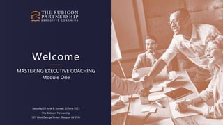 Welcome
MASTERING EXECUTIVE COACHING
Module One
Saturday 24 June & Sunday 25 June 2023
The Rubicon Partnership
201 West George Street, Glasgow G2 2LW
 