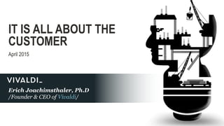 /Founder & CEO of Vivaldi/
Erich Joachimsthaler, Ph.D
IT IS ALL ABOUT THE
CUSTOMER
April 2015
 