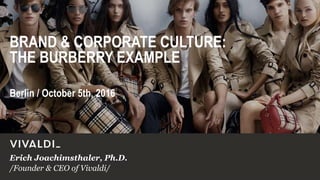 /Founder & CEO of Vivaldi/
Erich Joachimsthaler, Ph.D.
Berlin / October 5th, 2016
BRAND & CORPORATE CULTURE:
THE BURBERRY EXAMPLE
 