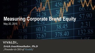 /Founder & CEO of Vivaldi/
Erich Joachimsthaler, Ph.D
May 20, 2015
Measuring Corporate Brand Equity
 