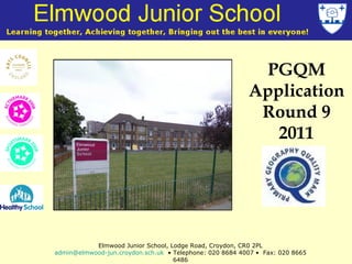PGQM Application Round 9 2011 Elmwood Junior School, Lodge Road, Croydon, CR0 2PL [email_address]   • Telephone: 020 8684 4007 •  Fax: 020 8665 6486 