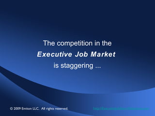 The competition in the Executive Job Market   is staggering ... http://ExecutiveJobSearchSolutions.com © 2009 Emiton LLC.  All rights reserved. 