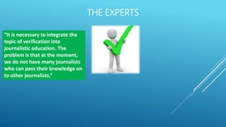 THE EXPERTS
“It is necessary to integrate the
topic of verification into
journalistic education. The
problem is that at the moment,
we do not have many journalists
who can pass their knowledge on
to other journalists.”
 