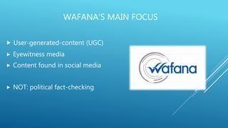 WAFANA‘S MAIN FOCUS
 User-generated-content (UGC)
 Eyewitness media
 Content found in social media
 NOT: political fact-checking
 