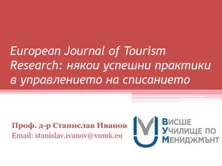 European Journal of Tourism
Research: някои успешни практики
в управлението на списанието
Проф. д-р Станислав Иванов
Email: stanislav.ivanov@vumk.eu
 