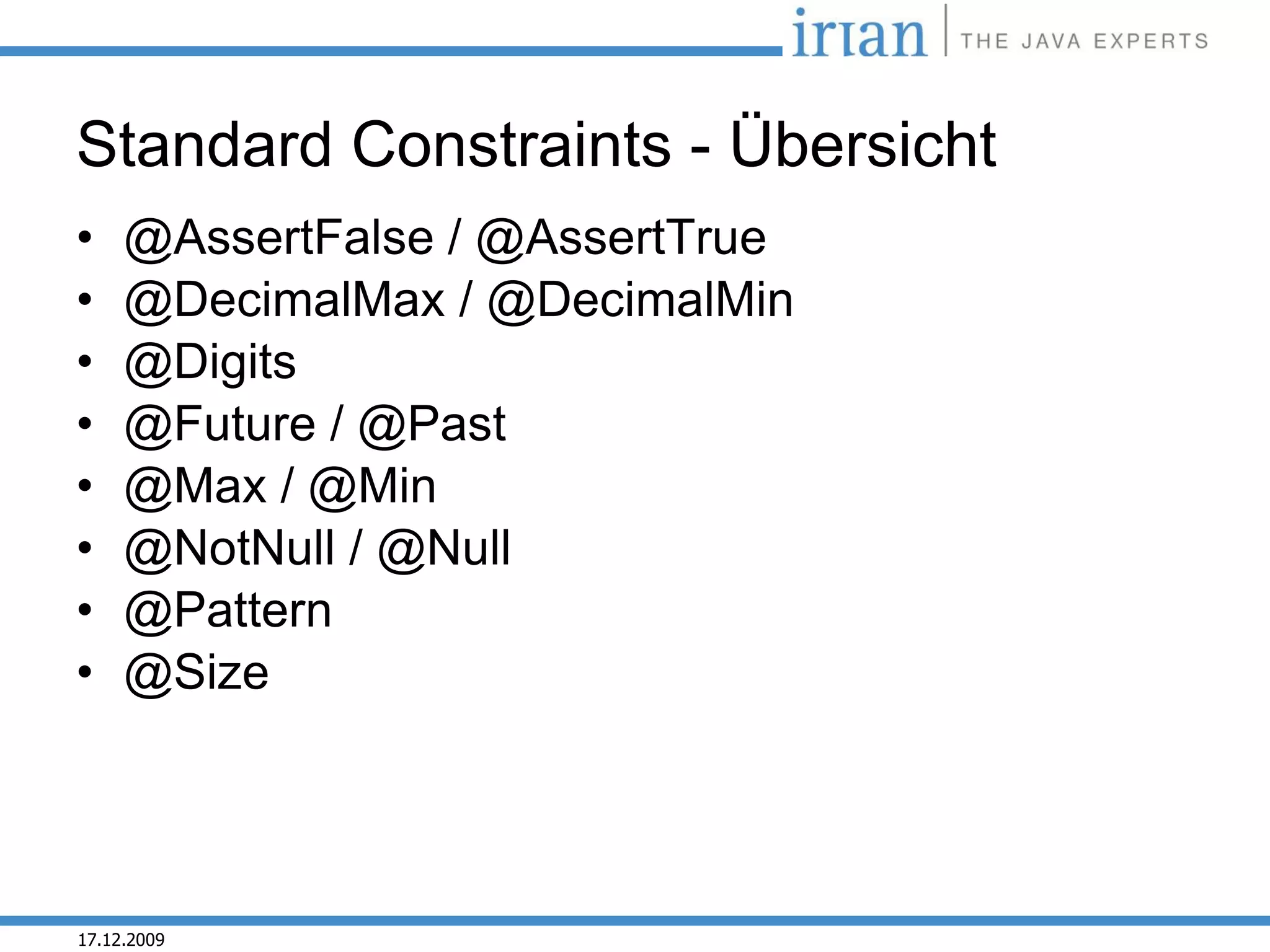 Standard Constraints - Übersicht
•    @AssertFalse / @AssertTrue
•    @DecimalMax / @DecimalMin
•    @Digits
•    @Future / @Past
•    @Max / @Min
•    @NotNull / @Null
•    @Pattern
•    @Size




17.12.2009
 