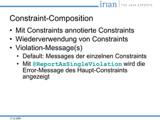 Constraint-Composition
• Mit Constraints annotierte Constraints
• Wiederverwendung von Constraints
• Violation-Message(s)
      • Default: Messages der einzelnen Constraints
      • Mit @ReportAsSingleViolation wird die
        Error-Message des Haupt-Constraints
        angezeigt




17.12.2009
 