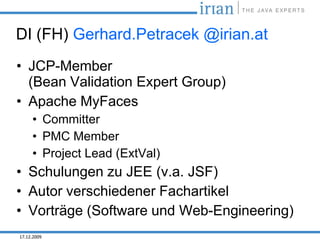 DI (FH) Gerhard.Petracek @irian.at
• JCP-Member
  (Bean Validation Expert Group)
• Apache MyFaces
     • Committer
     • PMC Member
     • Project Lead (ExtVal)
• Schulungen zu JEE (v.a. JSF)
• Autor verschiedener Fachartikel
• Vorträge (Software und Web-Engineering)
17.12.2009
 