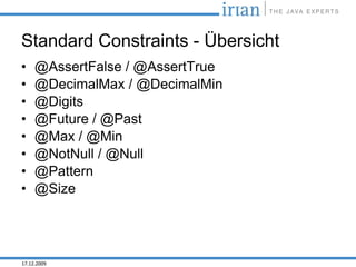Standard Constraints - Übersicht
•    @AssertFalse / @AssertTrue
•    @DecimalMax / @DecimalMin
•    @Digits
•    @Future / @Past
•    @Max / @Min
•    @NotNull / @Null
•    @Pattern
•    @Size




17.12.2009
 