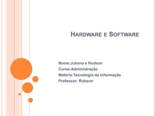 Hardware e Software  Nome:Juliana e Hudson Curso:Administração Matéria:Tecnologia da informação Professor: Robson 