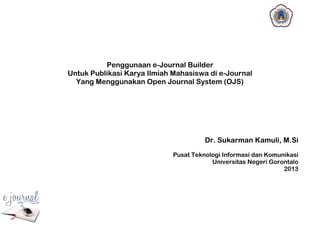 Penggunaan e-Journal Builder
Untuk Publikasi Karya Ilmiah Mahasiswa di e-Journal
Yang Menggunakan Open Journal System (OJS)
Dr. Sukarman Kamuli, M.Si
Pusat Teknologi Informasi dan Komunikasi
Universitas Negeri Gorontalo
2013
 