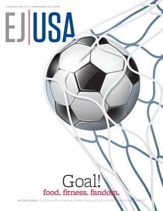 e jo u r n a l

u s a | u. s . de pa r t m e n t of s tat e

Goal!
food. fitness. fandom.
IN THIS ISSUE:  SOCCER NATION | MOON COMPETITION | GOING CAR-FREE | MAKERS MOVEMENT

 