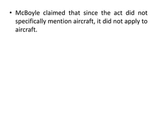 • McBoyle claimed that since the act did not
specifically mention aircraft, it did not apply to
aircraft.
 