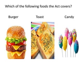 Which of the following foods the Act covers?
Burger Toast Candy
 