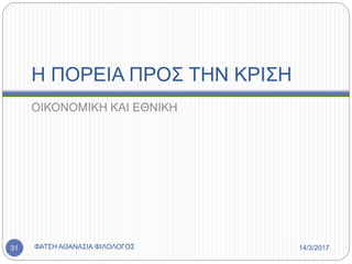 Η ΠΟΡΕΙΑ ΠΡΟΣ ΤΗΝ ΚΡΙΣΗ
ΟΙΚΟΝΟΜΙΚΗ ΚΑΙ ΕΘΝΙΚΗ
14/3/2017ΦΑΤΣΗ ΑΘΑΝΑΣΙΑ ΦΙΛΟΛΟΓΟΣ31
 