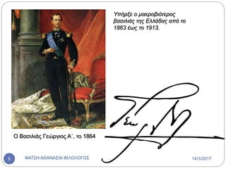 Ο Βασιλιάς Γεώργιος Α΄, το 1864
Υπήρξε ο μακροβιότερος
βασιλιάς της Ελλάδας από το
1863 έως το 1913.
14/3/2017ΦΑΤΣΗ ΑΘΑΝΑΣΙΑ ΦΙΛΟΛΟΓΟΣ5
 