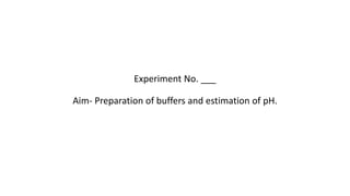 Experiment No. ___
Aim- Preparation of buffers and estimation of pH.
 