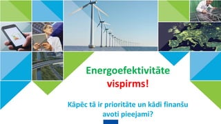 Energoefektivitāte
vispirms!
Kāpēc tā ir prioritāte un kādi finanšu
avoti pieejami?
 