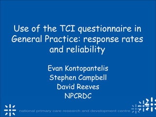 Use of the TCI questionnaire in
General Practice: response rates
and reliability
Evan Kontopantelis
Stephen Campbell
David Reeves
NPCRDC
 