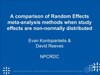 A comparison of Random Effects
meta-analysis methods when study
effects are non-normally distributed
Evan Kontopantelis &
David Reeves
NPCRDC
 