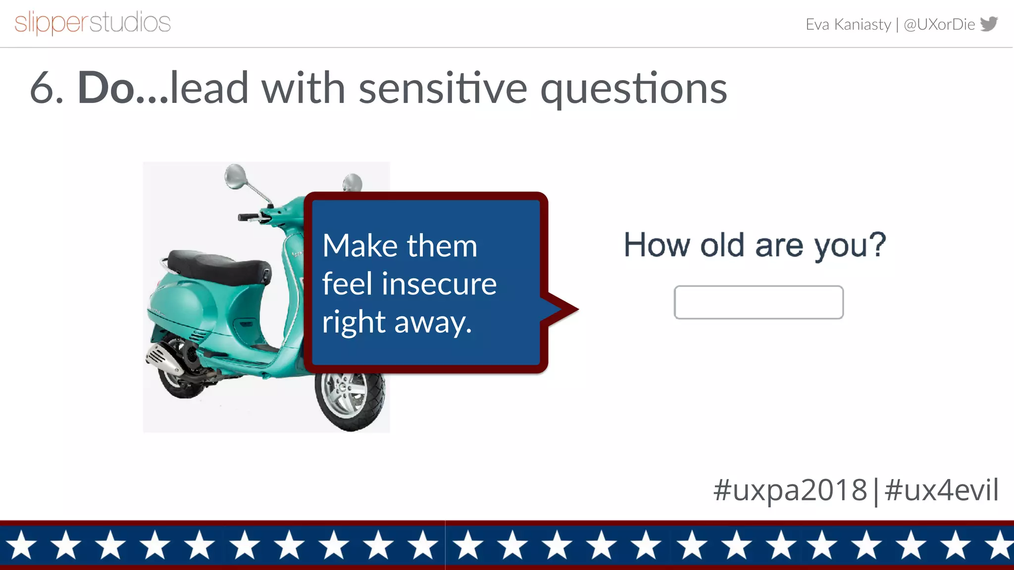 Eva Kaniasty | @UXorDie
10
6. Do…lead with sensiEve quesEons
#uxpa2018|#ux4evil
Make them
feel insecure
right away.
 
