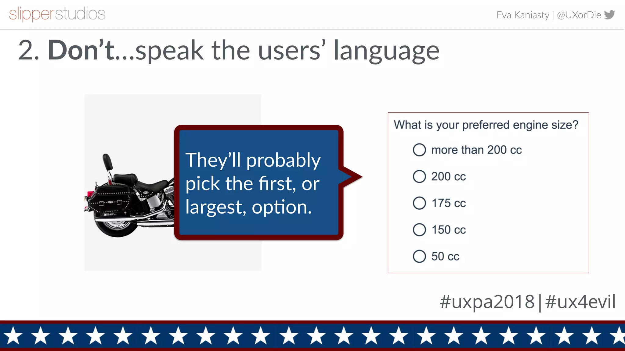 Eva Kaniasty | @UXorDie
5
2. Don’t…speak the users’ language
They’ll probably
pick the ﬁrst, or
largest, opEon.
#uxpa2018|#ux4evil
 
