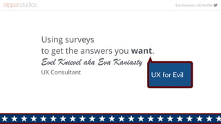 Eva Kaniasty | @UXorDie
Using surveys  
to get the answers you want.
Evel Knievel aka Eva Kaniasty
UX Consultant
UX for Evil
 