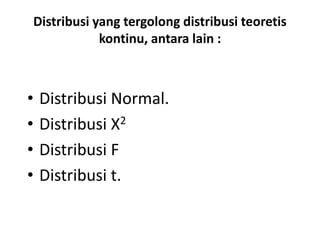 Distribusi yang tergolong distribusi teoretis
kontinu, antara lain :
• Distribusi Normal.
• Distribusi X2
• Distribusi F
• Distribusi t.
 