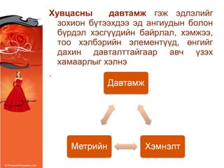 Хувцасны давтамж гэж эдлэлийг
зохион бүтээхдээ эд ангиудын болон
бүрдэл хэсгүүдийн байрлал, хэмжээ,
тоо хэлбэрийн элементүүд, өнгийг
дахин давталттайгаар авч үзэх
хамаарлыг хэлнэ
.
 