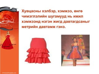 Хувцасны хэлбэр, хэмжээ, өнгө
чимэглэлийн шугамууд нь ижил
хэмжээнд нэгэн жигд давтагдсаныг
метрийн давтамж гэнэ.
 