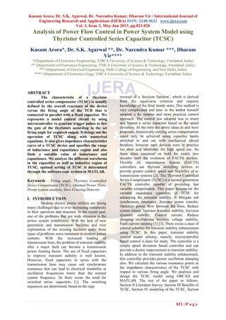 Kusum Arora, Dr. S.K. Agarwal, Dr. Narendra Kumar, Dharam Vir / International Journal of
Engineering Research and Applications (IJERA) ISSN: 2248-9622 www.ijera.com
Vol. 3, Issue 3, May-Jun 2013, pp.821-826
821 | P a g e
Analysis of Power Flow Control in Power System Model using
Thyristor Controlled Series Capacitor (TCSC)
Kusum Arora*, Dr. S.K. Agarwal **, Dr. Narendra Kumar ***, Dharam
Vir****
*(Department of Electronics Engineering, YMCA University of Science & Technology, Faridabad, India)
** (Department of Electronics Engineering, YMCA University of Science & Technology, Faridabad, India)
*** (Department of Electrical Engineering, Delhi College of Engineering, and New Delhi, India)
**** (Department of Electronics Engg, YMCA University of Science & Technology, Faridabad, India)
ABSTRACT
The characteristic of a thyristor
controlled series compensator (TCSC) is usually
defined by the overall reactance of the device
versus the firing angle of the TCR that is
connected in parallel with a fixed capacitor. We
represents a model control circuit by using
microcontroller to generate trigger pulses to fire
the gate of the thyristors according to the set
firing angle for required output. It brings out the
operation of TCSC along with numerical
equations. It also gives impedance characteristics
curve of a TCSC device and specifies the range
of inductance and capacitance region and also
finds a suitable value of inductance and
capacitance. We analyze the different waveforms
in the capacitive as well as inductive region of
TCSC, optimal setting of TCSC is determined
through the software code written in MATLAB.
Keywords - Firing angle, Thyristor Controlled
Series Compensator (TCSC), Optimal Power Flow,
Power system analysis, Zero Crossing Detector
I. INTRODUCTION
Modern electric power utilities are facing
many challenges due to ever-increasing complexity
in their operation and structure. In the recent past,
one of the problems that got wide attention is the
power system instabilities. With the lack of new
generation and transmission facilities and over
exploitation of the existing facilities make these
types of problems more imminent in modern power
systems. With the increased loading of
transmission lines, the problem of transient stability
after a major fault can become a transmission
power limiting factor. The use of fixed capacitors
to improve transient stability is well known.
However, fixed capacitors in series with the
transmission lines may cause sub synchronous
resonance that can lead to electrical instability at
oscillation frequencies lower than the normal
system frequency. So there exists the need for
switched series capacitors [1]. The switching
sequences are determined, based on the sign
reversal of a 'decision function', which is derived
from the equal-area criterion and requires
knowledge of the final steady state. This method is
very complicated and later in the author himself
adopted a far simpler and more practical control
approach .The control law adopted was to insert
and bypass a series capacitor based on the speed
deviation. At the time the above ideas in and were
proposed, dynamically varying series compensation
could only be achieved using capacitor banks
switched in and out with mechanical circuit
breakers; however such devices were in practice
too slow and unreliable for high speed use. So
these ideas remained on hold for nearly two
decades until the evolution of FACTS devices.
Flexible AC transmission System (FACTS)
controllers use thyristor switching devices to
provide greater control, speed and flexibility of ac
transmission systems [2]. The Thyristor Controlled
Series Compensator (TCSC) is a second generation
FACTS controller capable of providing fast
variable compensation. This paper focuses on the
variable impedance capability of TCSC for
enhancing the transient stability. It Mitigate sub
synchronous resonance ,Increase power transfer,
Optimize power flow between the lines, Reduce
system losses, Increase transient stability, Increase
dynamic stability, Control current, Reduce
damping oscillations, Increase voltage stability,
Fault current limiting [1] [3]. There exists a class of
control schemes for transient stability enhancement
using TCSC. In this paper, transient stability
control model scheme, namely: microcontroller
based control is done for study. The controller is a
simple speed deviation based controller and can
provide a drastic improvement in transient stability.
In addition to the transient stability enhancement,
this controller provides power oscillation damping
also. We calculate the various resonance points in
the impedance characteristics of the TCSC with
respect to various firing angle. We analyses and
design the TCSC model using ORCAD and
MATLAB. The rest of the paper as follows.
Section II Literature Survey, Section III Benefits of
TCSC, Section IV modeling of the TCSC, Section
 