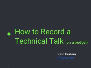 How to Record a
Technical Talk (on a budget)
Rand Graham
rmcore.com
 
