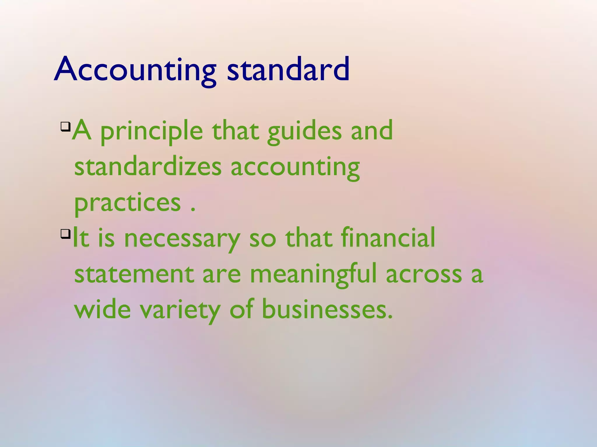 Accounting standard
q
A principle that guides and
standardizes accounting
practices .
q
It is necessary so that financial
statement are meaningful across a
wide variety of businesses.
 