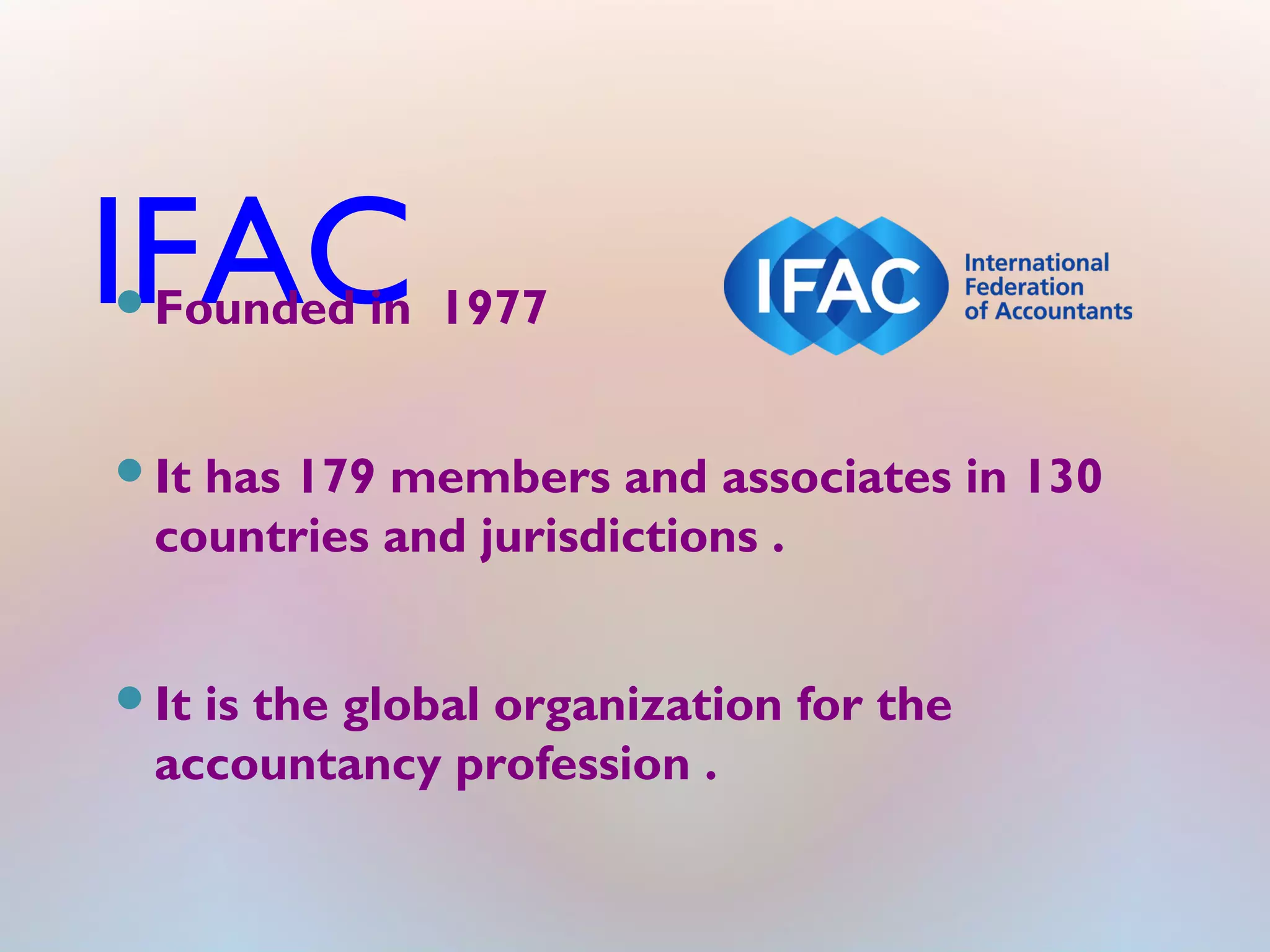 IFACFounded in 1977
It has 179 members and associates in 130
countries and jurisdictions .
It is the global organization for the
accountancy profession .
 