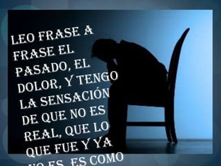 Leo frase a frase el pasado, el dolor, y tengo la sensación de que no es real, que lo que fue y ya no es, es como si jamás hubiera ocurrido. 