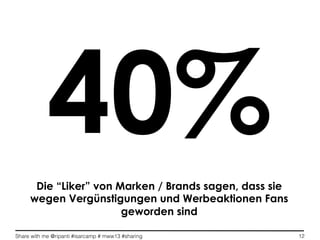 Share with me @ripanti #isarcamp # mww13 #sharing 12
Die “Liker” von Marken / Brands sagen, dass sie
wegen Vergünstigungen und Werbeaktionen Fans
geworden sind
40%
 