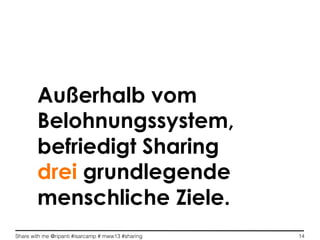 Share with me @ripanti #isarcamp # mww13 #sharing 14
Außerhalb vom
Belohnungssystem,
befriedigt Sharing
drei grundlegende
menschliche Ziele.
 